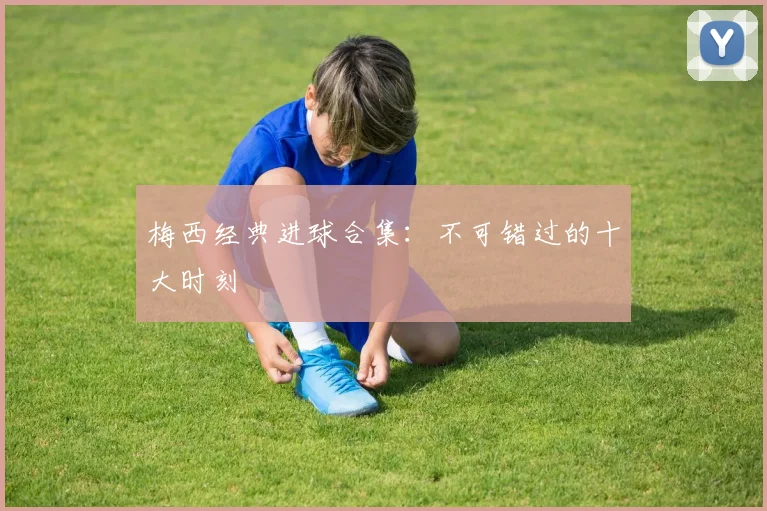 梅西经典进球合集:不可错过的十大时刻