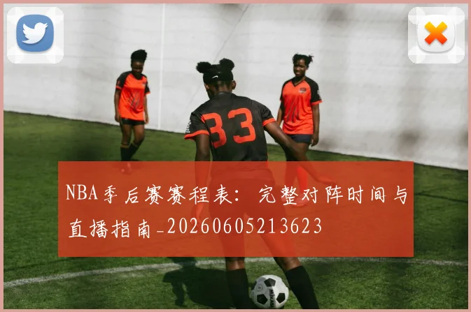 NBA季后赛赛程表:完整对阵时间与直播指南_20260605213623