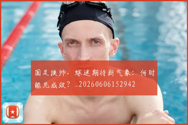 国足换帅，球迷期待新气象：何时能见成效？_20260606152942
