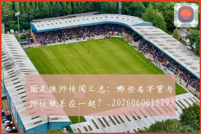 国足换帅传闻汇总：哪些名字曾与帅位联系在一起？_20260606152930