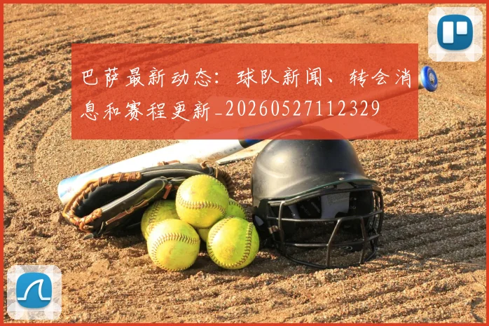 巴萨最新动态:球队新闻、转会消息和赛程更新_20260527112329