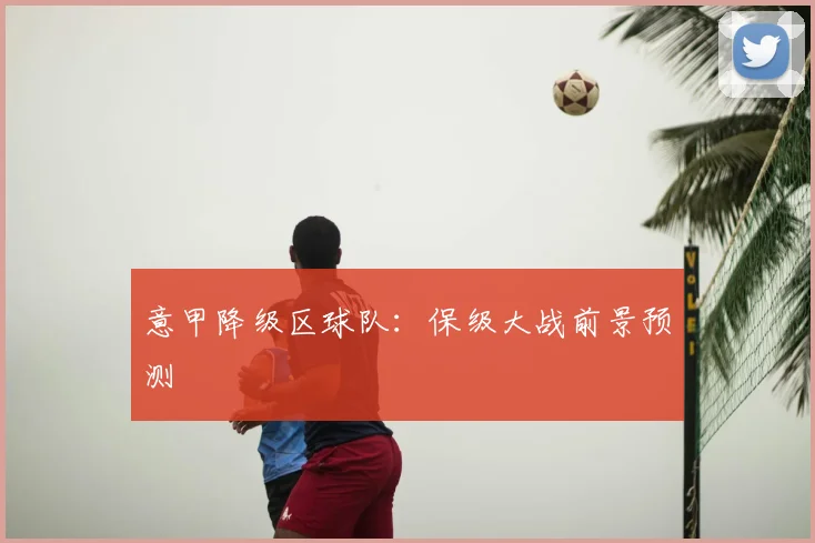 意甲降级区球队：保级大战前景预测