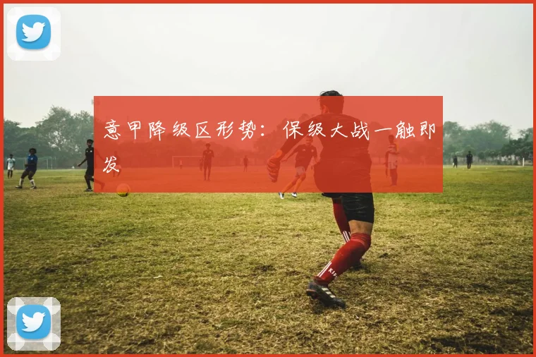 意甲降级区形势：保级大战一触即发