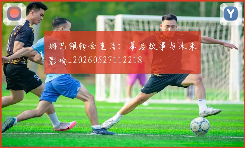 姆巴佩转会皇马：幕后故事与未来影响_20260527112218
