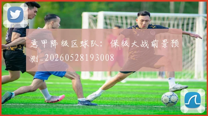 意甲降级区球队:保级大战前景预测_20260528193008