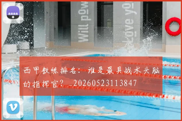 西甲教练排名：谁是最具战术头脑的指挥官？_20260523113847