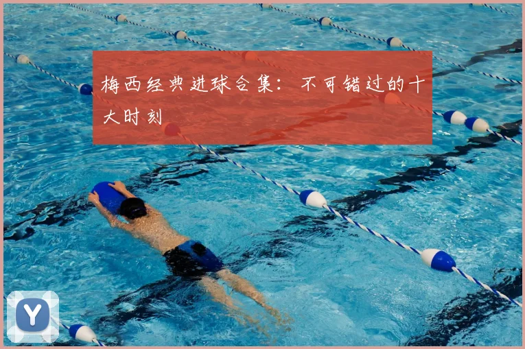 梅西经典进球合集:不可错过的十大时刻