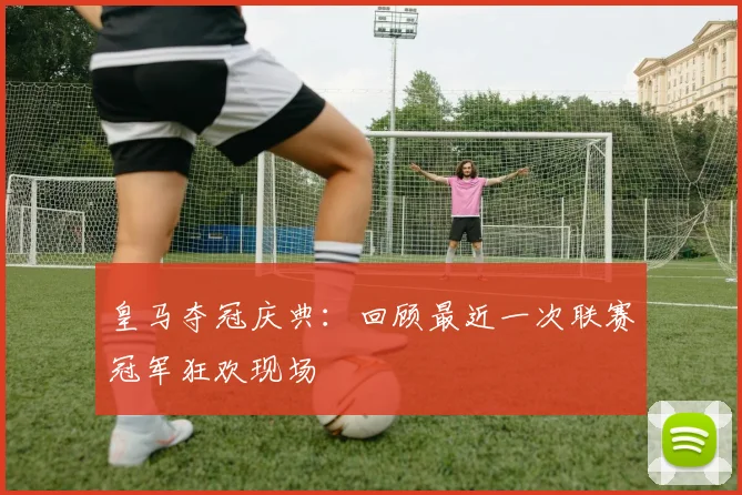 皇马夺冠庆典：回顾最近一次联赛冠军狂欢现场
