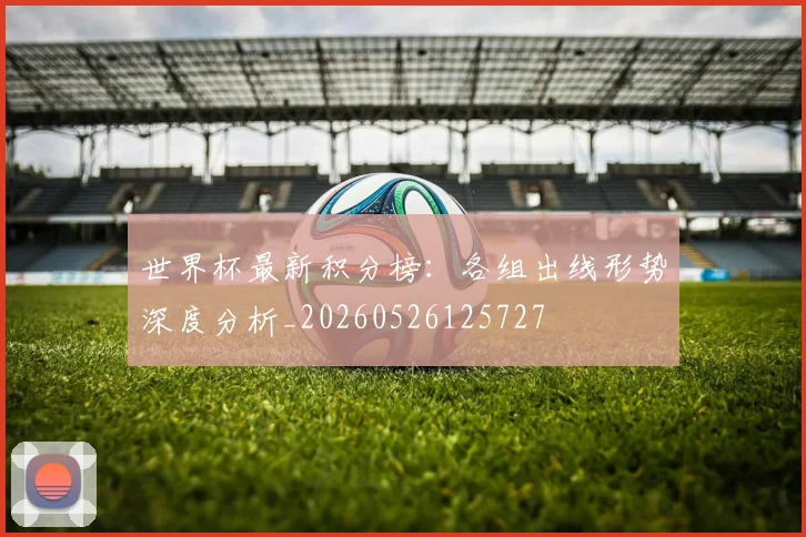 世界杯最新积分榜:各组出线形势深度分析_20260526125727