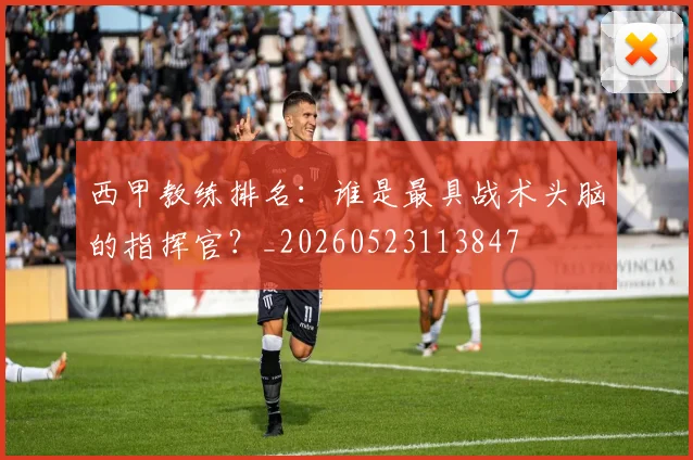 西甲教练排名：谁是最具战术头脑的指挥官？_20260523113847