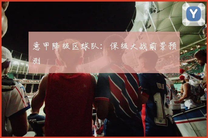 意甲降级区球队：保级大战前景预测