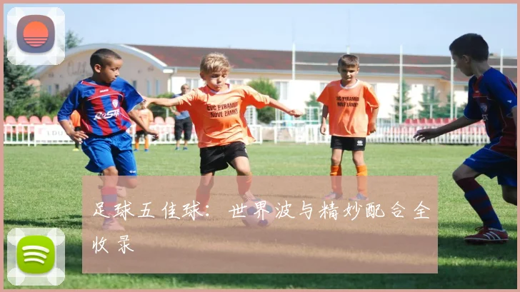足球五佳球：世界波与精妙配合全收录
