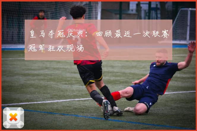 皇马夺冠庆典:回顾最近一次联赛冠军狂欢现场