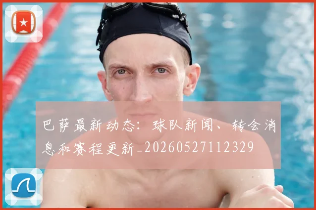 巴萨最新动态：球队新闻、转会消息和赛程更新_20260527112329