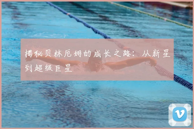 揭秘贝林厄姆的成长之路：从新星到超级巨星